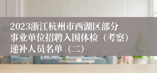 2023浙江杭州市西湖区部分事业单位招聘入围体检（考察）递补人员名单（二）