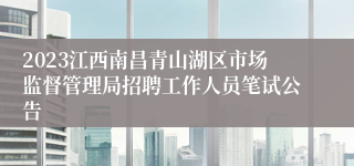 2023江西南昌青山湖区市场监督管理局招聘工作人员笔试公告