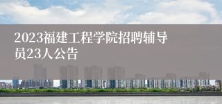 2023福建工程学院招聘辅导员23人公告