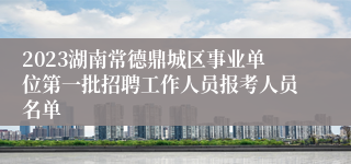 2023湖南常德鼎城区事业单位第一批招聘工作人员报考人员名单