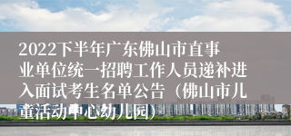 2022下半年广东佛山市直事业单位统一招聘工作人员递补进入面试考生名单公告（佛山市儿童活动中心幼儿园）