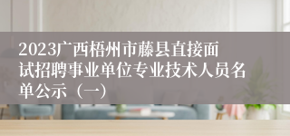 2023广西梧州市藤县直接面试招聘事业单位专业技术人员名单公示（一）