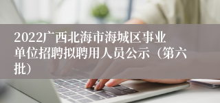 2022广西北海市海城区事业单位招聘拟聘用人员公示（第六批）