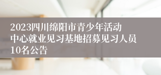 2023四川绵阳市青少年活动中心就业见习基地招募见习人员10名公告