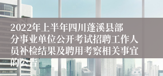 2022年上半年四川蓬溪县部分事业单位公开考试招聘工作人员补检结果及聘用考察相关事宜的公告