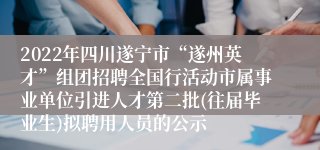 2022年四川遂宁市“遂州英才”组团招聘全国行活动市属事业单位引进人才第二批(往届毕业生)拟聘用人员的公示