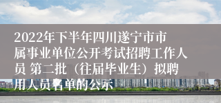 2022年下半年四川遂宁市市属事业单位公开考试招聘工作人员 第二批（往届毕业生）拟聘用人员名单的公示