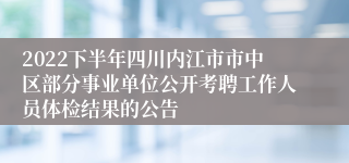 2022下半年四川内江市市中区部分事业单位公开考聘工作人员体检结果的公告