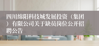 四川绵阳科技城发展投资（集团）有限公司关于缺员岗位公开招聘公告