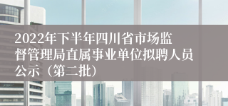 2022年下半年四川省市场监督管理局直属事业单位拟聘人员公示（第二批）