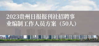 2023贵州日报报刊社招聘事业编制工作人员方案（50人）