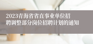 2023青海省省直事业单位招聘调整部分岗位招聘计划的通知