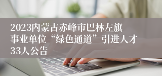 2023内蒙古赤峰市巴林左旗事业单位“绿色通道”引进人才33人公告