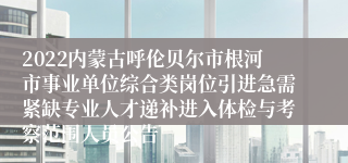 2022内蒙古呼伦贝尔市根河市事业单位综合类岗位引进急需紧缺专业人才递补进入体检与考察范围人员公告