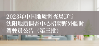 2023年中国地质调查局辽宁沈阳地质调查中心招聘野外临时驾驶员公告（第三批）