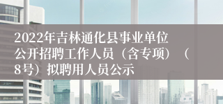 2022年吉林通化县事业单位公开招聘工作人员（含专项）（8号）拟聘用人员公示