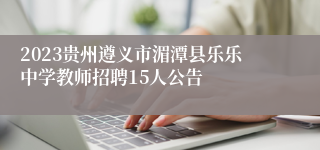 2023贵州遵义市湄潭县乐乐中学教师招聘15人公告