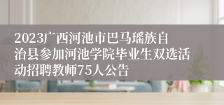 2023广西河池市巴马瑶族自治县参加河池学院毕业生双选活动招聘教师75人公告