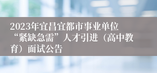 2023年宜昌宜都市事业单位“紧缺急需”人才引进（高中教育）面试公告