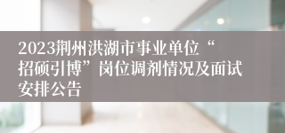 2023荆州洪湖市事业单位“招硕引博”岗位调剂情况及面试安排公告