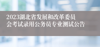 2023湖北省发展和改革委员会考试录用公务员专业测试公告