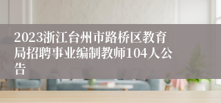 2023浙江台州市路桥区教育局招聘事业编制教师104人公告