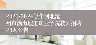 2023-2024学年河北沧州市渤海理工职业学院教师招聘23人公告