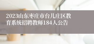 2023山东枣庄市台儿庄区教育系统招聘教师184人公告