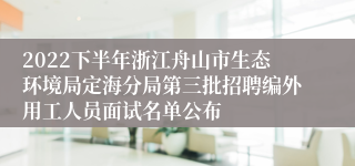 2022下半年浙江舟山市生态环境局定海分局第三批招聘编外用工人员面试名单公布