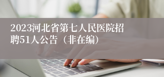 2023河北省第七人民医院招聘51人公告（非在编）