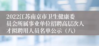 2022江苏南京市卫生健康委员会所属事业单位招聘高层次人才拟聘用人员名单公示（八）