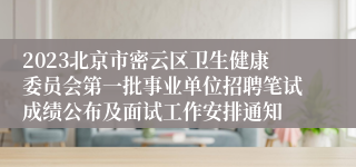 2023北京市密云区卫生健康委员会第一批事业单位招聘笔试成绩公布及面试工作安排通知