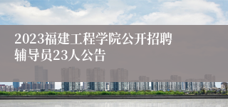 2023福建工程学院公开招聘辅导员23人公告