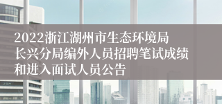 2022浙江湖州市生态环境局长兴分局编外人员招聘笔试成绩和进入面试人员公告