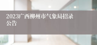 2023广西柳州市气象局招录公告