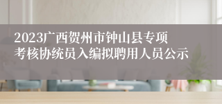 2023广西贺州市钟山县专项考核协统员入编拟聘用人员公示