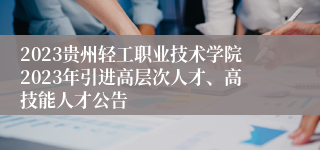 2023贵州轻工职业技术学院2023年引进高层次人才、高技能人才公告