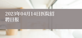 2023年04月14日医院招聘日报