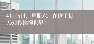 4月15日，星期六，在这里每天60秒读懂世界！