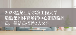 2023黑龙江哈尔滨工程大学后勤集团体育场馆中心消防监控员、保洁员招聘2人公告