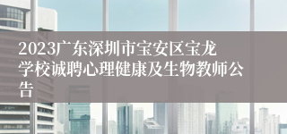 2023广东深圳市宝安区宝龙学校诚聘心理健康及生物教师公告