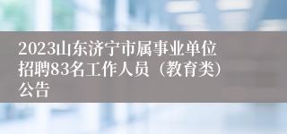 2023山东济宁市属事业单位招聘83名工作人员（教育类）公告