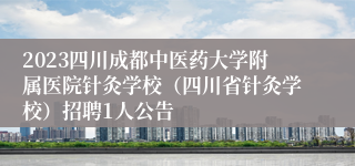 2023四川成都中医药大学附属医院针灸学校（四川省针灸学校）招聘1人公告