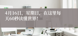 4月16日，星期日，在这里每天60秒读懂世界！