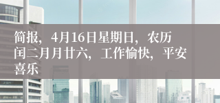 简报，4月16日星期日，农历闰二月月廿六，工作愉快，平安喜乐