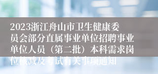 2023浙江舟山市卫生健康委员会部分直属事业单位招聘事业单位人员（第二批）本科需求岗位核减及考试有关事项通知