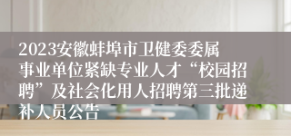 2023安徽蚌埠市卫健委委属事业单位紧缺专业人才“校园招聘”及社会化用人招聘第三批递补人员公告