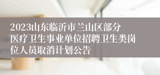 2023山东临沂市兰山区部分医疗卫生事业单位招聘卫生类岗位人员取消计划公告