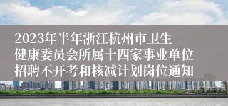 2023年半年浙江杭州市卫生健康委员会所属十四家事业单位招聘不开考和核减计划岗位通知