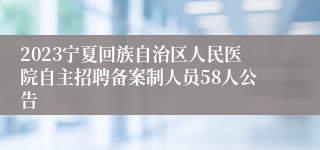2023宁夏回族自治区人民医院自主招聘备案制人员58人公告